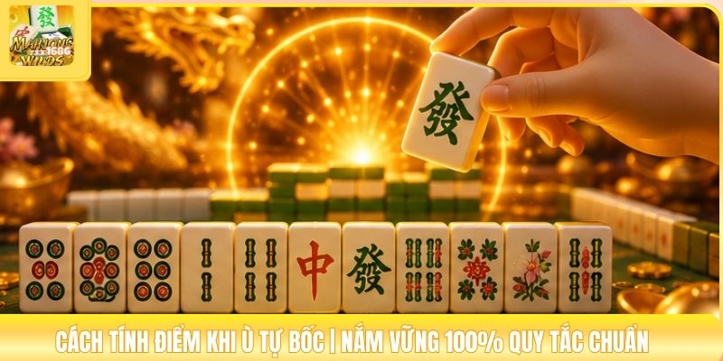 Cách Tính Điểm Khi Ù Tự Bốc | Nắm Vững 100% Quy Tắc Chuẩn